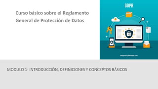 MODULO 1- INTRODUCCIÓN, DEFINICIONES Y CONCEPTOS BÁSICOS
Curso básico sobre el Reglamento
General de Protección de Datos
 