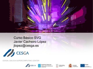 CESGA, GALICIA SUPERCOMPUTING CENTER
Curso Básico SVG
Javier Cacheiro López
jlopez@cesga.es
 