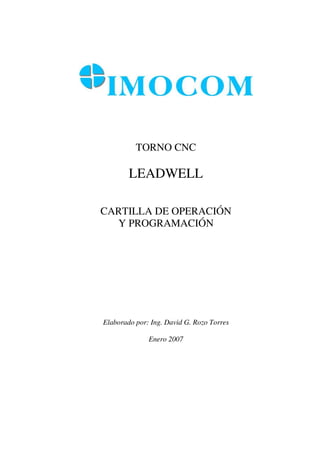 TORNO CNC

        LEADWELL

CARTILLA DE OPERACIÓN
  Y PROGRAMACIÓN




Elaborado por: Ing. David G. Rozo Torres

              Enero 2007
 