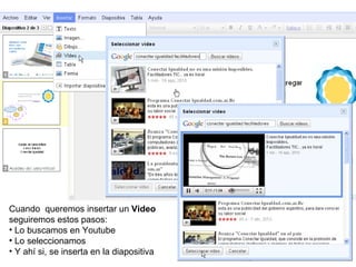 Cuando  queremos insertar un  Video  seguiremos estos pasos:  Lo buscamos en Youtube Lo seleccionamos Y ahí si, se inserta en la diapositiva  