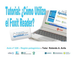 Tutorial: ¿Cómo Utilizo  el Foxit Reader? Aula nº 228 – Región patagónica  – Tutor  Rolando A. Avila 