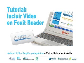 Tutorial: Incluir Video  en Foxit Reader Aula nº 228 – Región patagónica  – Tutor  Rolando A. Avila 