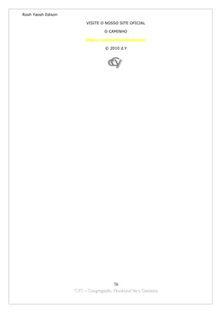Rosh Yaosh Edison

                         VISITE O NOSSO SITE OFICIAL

                                  O CAMINHO

                         http://ocaminho.tripod.com

                                   © 2010 d.Y




                                      76
                    CYC – Congregação Yaoshorul’ita o Caminho
 
