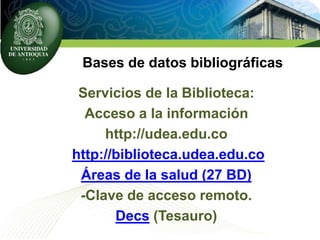 Bases de datos bibliográficas
Servicios de la Biblioteca:
Acceso a la información
http://udea.edu.co
http://biblioteca.udea.edu.co
Áreas de la salud (27 BD)
-Clave de acceso remoto.
Decs (Tesauro)
 