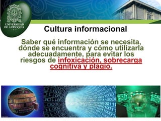 Cultura informacional
Saber qué información se necesita,
dónde se encuentra y cómo utilizarla
adecuadamente, para evitar los
riesgos de infoxicación, sobrecarga
cognitiva y plagio.
 