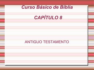 Curso Básico de Biblia
CAPÍTULO 8
ANTIGUO TESTAMENTO
 