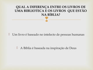 
 Um livro é baseado no intelecto de pessoas humanas
 A Bíblia é baseada na inspiração de Deus
QUAL A DIFERENÇA ENTRE OS LIVROS DE
UMA BIBLIOTECA E OS LIVROS QUE ESTÃO
NA BÍBLIA?
 