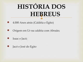 
 4.000 Anos atrás (Caldéia e Egito)
 Origem em Ur na caldéia com Abraão;
 Isaac e Jacó;
 Jacó e José do Egito
HISTÓRIA DOS
HEBREUS
 