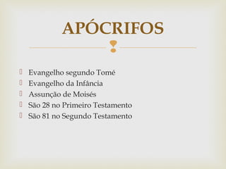 
 Evangelho segundo Tomé
 Evangelho da Infância
 Assunção de Moisés
 São 28 no Primeiro Testamento
 São 81 no Segundo Testamento
APÓCRIFOS
 