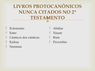 
LIVROS PROTOCANÔNICOS
NUNCA CITADOS NO 2º
TESTAMENTO
 Eclesiastes
 Ester
 Cânticos dos cânticos
 Esdras
 Neemias
 Abdias
 Naum
 Rute
 Provérbio
 
