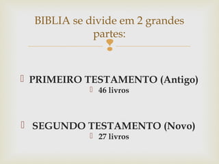 
 PRIMEIRO TESTAMENTO (Antigo)
 46 livros
 SEGUNDO TESTAMENTO (Novo)
 27 livros
BIBLIA se divide em 2 grandes
partes:
 