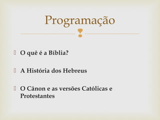 
 O quê é a Bíblia?
 A História dos Hebreus
 O Cânon e as versões Católicas e
Protestantes
Programação
 