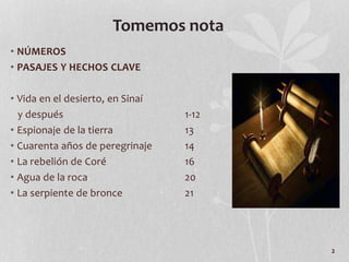 • NÚMEROS
• PASAJES Y HECHOS CLAVE
• Vida en el desierto, en Sinaí
y después 1-12
• Espionaje de la tierra 13
• Cuarenta años de peregrinaje 14
• La rebelión de Coré 16
• Agua de la roca 20
• La serpiente de bronce 21
2
Tomemos nota
 