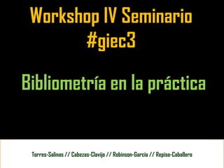 Workshop IV Seminario
       #giec3

Bibliometría en la práctica


 Torres-Salinas // Cabezas-Clavijo // Robinson-García // Repiso-Caballero
 