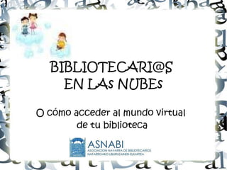 BIBLIOTECARI@S
EN LAs NUBEs
O cómo acceder al mundo virtual
de tu biblioteca
 