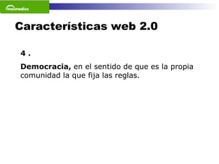 Características web 2.0 4 . Democracia,  en el sentido de que es la propia comunidad la que fija las reglas.  