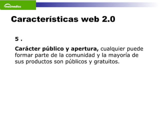 Características web 2.0 5 . Carácter público y apertura,  cualquier puede formar parte de la comunidad y la mayoría de sus productos son públicos y gratuitos.  