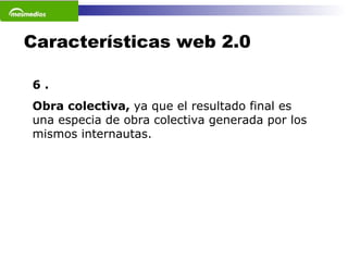 Características web 2.0 6 . Obra colectiva,  ya que el resultado final es una especia de obra colectiva generada por los mismos internautas.  
