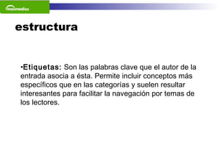 estructura Etiquetas:  Son las palabras clave que el autor de la entrada asocia a ésta. Permite incluir conceptos más específicos que en las categorías y suelen resultar interesantes para facilitar la navegación por temas de los lectores.  