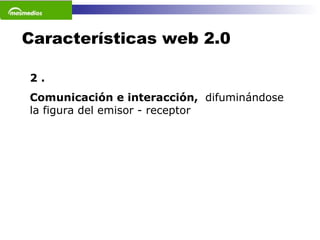 Características web 2.0 2 . Comunicación e interacción,  difuminándose la figura del emisor - receptor 