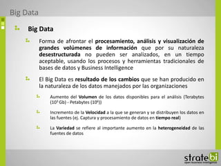 Big Data
Forma de afrontar el procesamiento, análisis y visualización de
grandes volúmenes de información que por su natur...