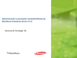 Administración y principales características de
Blackberry Enterprise Server 4.1.0



   Gerencia de Tecnología 3G
 