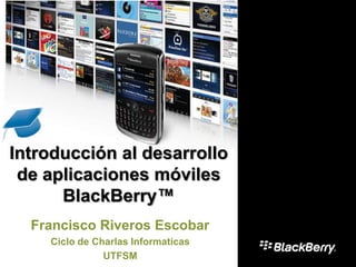 Introducción al desarrollo
 de aplicaciones móviles
      BlackBerry™
  Francisco Riveros Escobar
    Ciclo de Charlas Informaticas
               UTFSM
 