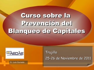 Curso sobre la
Prevención del
Blanqueo de Capitales
Trujillo
25-26 de Noviembre de 2011
D. Luis Guirado

 