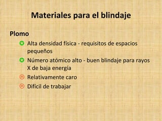 Materiales para el blindaje Plomo Alta densidad física - requisitos de espacios pequeños Número atómico alto - buen blindaje para rayos X de baja energía Relativamente caro Difícil de trabajar 