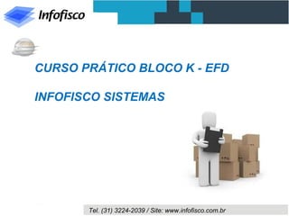 CURSO PRÁTICO BLOCO K - EFD 
INFOFISCO SISTEMAS 
Tel. (31) 3224-2039 / Site: www.infofisco.com.br 
 