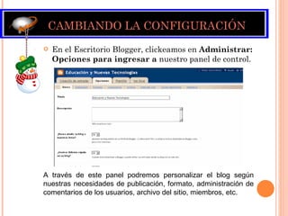 CAMBIANDO LA CONFIGURACIÓN En el Escritorio Blogger, clickeamos en  Administrar: Opciones para ingresar a  nuestro panel de control. A través de este panel podremos personalizar el blog según nuestras necesidades de publicación, formato, administración de comentarios de los usuarios, archivo del sitio, miembros, etc. 