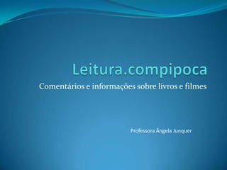 Leitura.compipoca Comentários e informações sobre livros e filmes Professora Ângela Junquer 