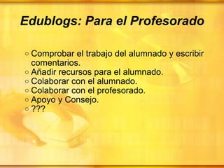 Edublogs: Para el Profesorado Comprobar el trabajo del alumnado y escribir comentarios. Añadir recursos para el alumnado. Colaborar con el alumnado. Colaborar con el profesorado. Apoyo y Consejo. ??? 