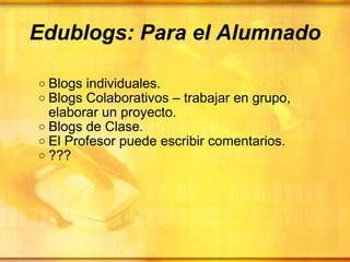 Edublogs: Para el Alumnado Blogs individuales. Blogs Colaborativos – trabajar en grupo, elaborar un proyecto. Blogs de Clase. El Profesor puede escribir comentarios. ??? 