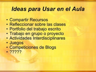 Ideas para Usar en el Aula Compartir Recursos Refleccionar sobre las clases Portfolio del trabajo escrito Trabajo en grupo o proyecto Actividades Interdisciplinares Juegos Competiciones de Blogs ????? 
