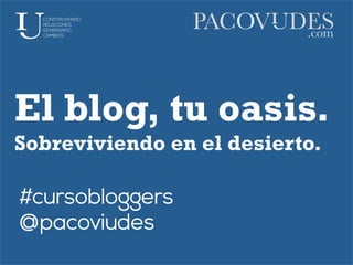 El blog, tu oasis.
Sobreviviendo en el desierto.
#cursobloggers
@pacoviudes
 