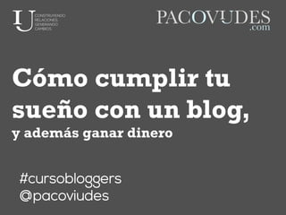 Cómo cumplir tu
sueño con un blog,
y además ganar dinero
#cursobloggers
@pacoviudes
 