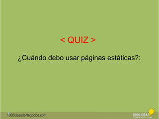 1000ideasdeNegocios.com 
< QUIZ > 
¿Cuándo debo usar páginas estáticas?: 
 