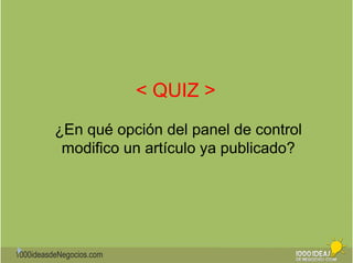 1000ideasdeNegocios.com 
< QUIZ > 
¿En qué opción del panel de control 
modifico un artículo ya publicado? 
 