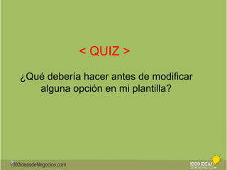 1000ideasdeNegocios.com 
< QUIZ > 
¿Qué debería hacer antes de modificar 
alguna opción en mi plantilla? 
 