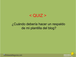 1000ideasdeNegocios.com 
< QUIZ > 
¿Cuándo debería hacer un respaldo 
de mi plantilla del blog? 
 