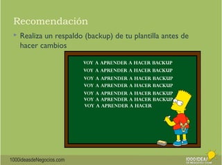 Recomendación 
 Realiza un respaldo (backup) de tu plantilla antes de 
hacer cambios 
1000ideasdeNegocios.com 
 