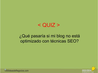 1000ideasdeNegocios.com 
< QUIZ > 
¿Qué pasaría si mi blog no está 
optimizado con técnicas SEO? 
 
