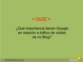 1000ideasdeNegocios.com 
< QUIZ > 
¿Qué importancia tienen Google 
en relación a tráfico de visitas 
de mi Blog? 
 