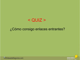 1000ideasdeNegocios.com 
< QUIZ > 
¿Cómo consigo enlaces entrantes? 
 