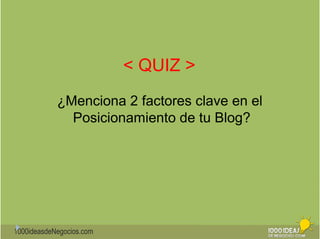 1000ideasdeNegocios.com 
< QUIZ > 
¿Menciona 2 factores clave en el 
Posicionamiento de tu Blog? 
 