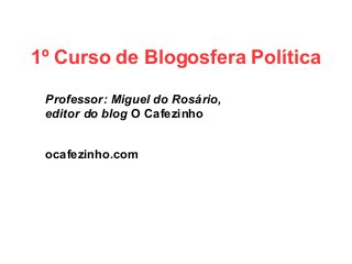 1º Curso de Blogosfera Política
Professor: Miguel do Rosário,
editor do blog O Cafezinho
ocafezinho.com
 