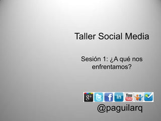 Taller Social Media

 Sesión 1: ¿A qué nos
    enfrentamos?




      @paguilarq
 
