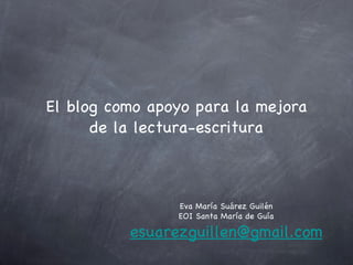 El blog como apoyo para la mejora de la lectura-escritura Eva María Suárez Guilén EOI Santa María de Guía [email_address] 