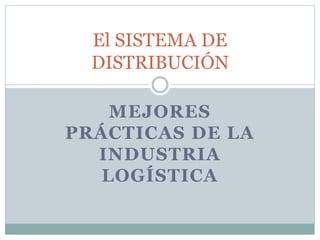 El SISTEMA DE
DISTRIBUCIÓN
MEJORES
PRÁCTICAS DE LA
INDUSTRIA
LOGÍSTICA
 
